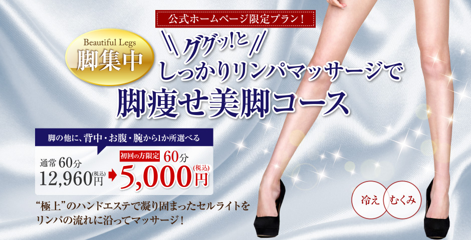 公式ホームページ限定プラン！ Beautiful Legs　脚集中　ググッ！としっかりリンパマッサージで脚痩せ美脚コース　脚の他に、背中・お腹・腕から1か所選べる　通常60分 12,960円（税込） 初回の方限定 60分 5,000円（税込）　“極上”のハンドエステで凝り固まったセルライトをリンパの流れに沿ってマッサージ！　冷え　むくみ